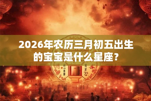 2026年农历三月初五出生的宝宝是什么星座？