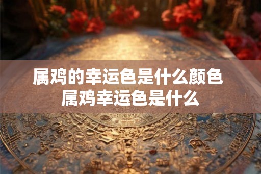 属鸡的幸运色是什么颜色 属鸡幸运色是什么 属鸡的幸运色是什么颜色 属鸡幸运色是什么