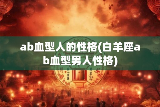 ab血型人的性格(白羊座ab血型男人性格)