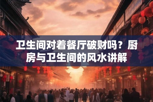 卫生间对着餐厅破财吗？厨房与卫生间的风水讲解