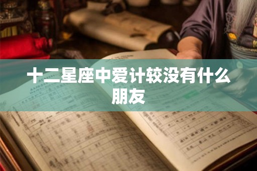 十二星座中爱计较没有什么朋友 十二星座中爱计较没有什么朋友