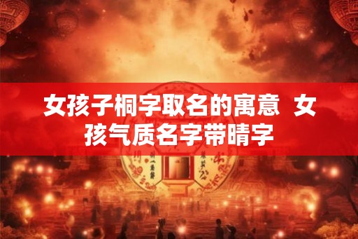 女孩子桐字取名的寓意  女孩气质名字带晴字