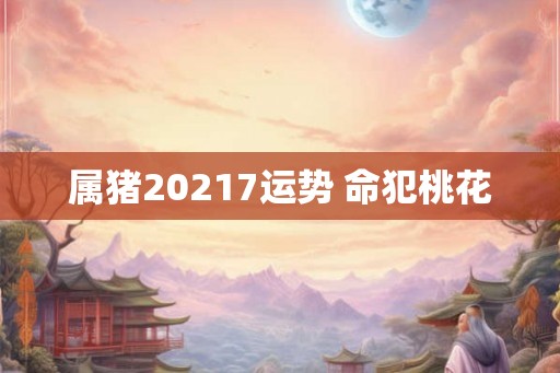 属猪20217运势 命犯桃花