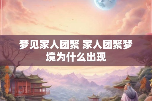 梦见家人团聚 家人团聚梦境为什么出现