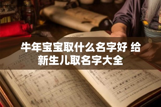 牛年宝宝取什么名字好 给新生儿取名字大全 牛年宝宝取什么名字好 给新生儿取名字大全