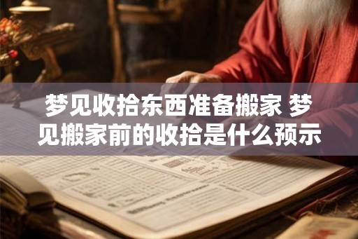 梦见收拾东西准备搬家 梦见搬家前的收拾是什么预示