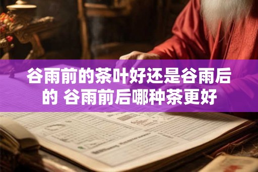 谷雨前的茶叶好还是谷雨后的 谷雨前后哪种茶更好
