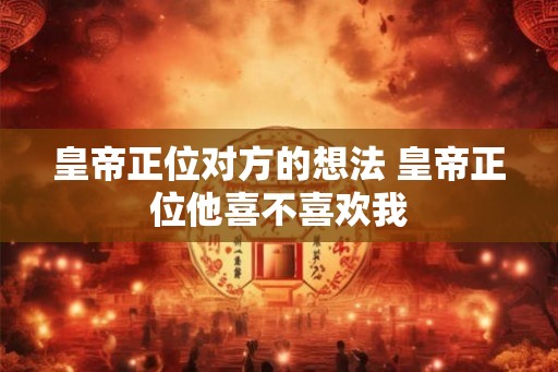 皇帝正位对方的想法 皇帝正位他喜不喜欢我
