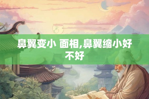 鼻翼变小 面相,鼻翼缩小好不好
