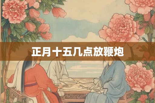 正月十五几点放鞭炮
