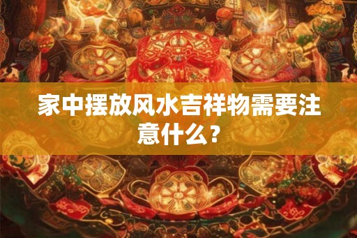家中摆放风水吉祥物需要注意什么? 家中摆放风水吉祥物需要注意什么?