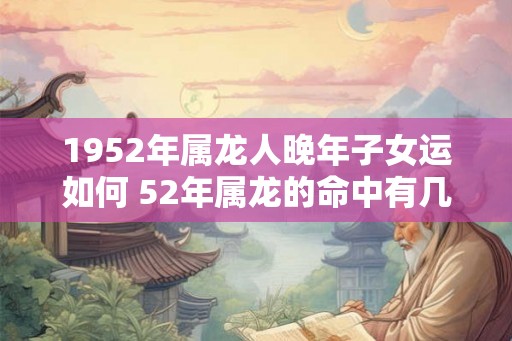 1952年属龙人晚年子女运如何 52年属龙的命中有几个子女