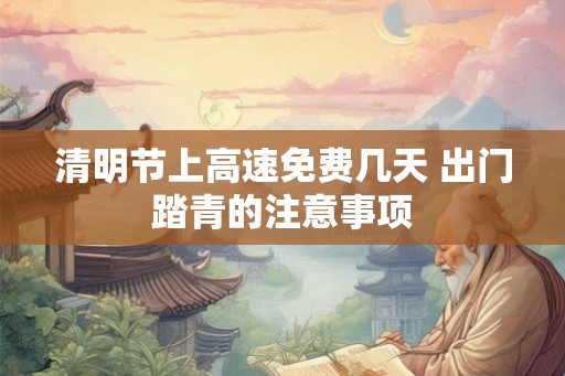 清明节上高速免费几天 出门踏青的注意事项 清明节上高速免费几天 出门踏青的注意事项