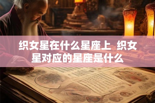 织女星在什么星座上  织女星对应的星座是什么
