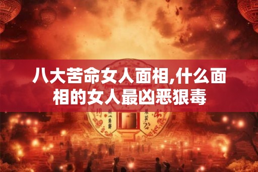 八大苦命女人面相,什么面相的女人最凶恶狠毒 八大苦命女人面相,什么面相的女人最凶恶狠毒