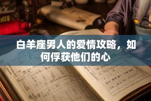 白羊座男人的爱情攻略，如何俘获他们的心