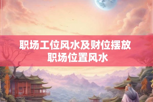 职场工位风水及财位摆放  职场位置风水