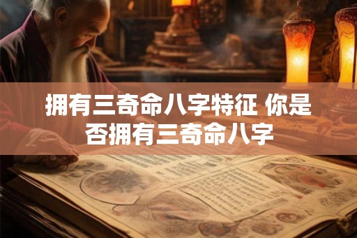 拥有三奇命八字特征 你是否拥有三奇命八字 拥有三奇命八字特征 你是否拥有三奇命八字