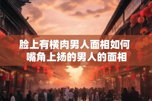 脸上有横肉男人面相如何 嘴角上扬的男人的面相
