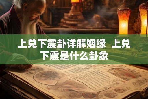 上兑下震卦详解姻缘  上兑下震是什么卦象