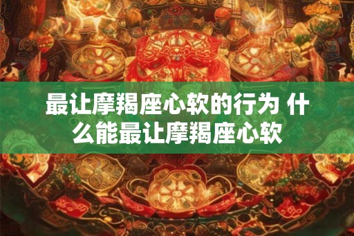 最让摩羯座心软的行为 什么能最让摩羯座心软