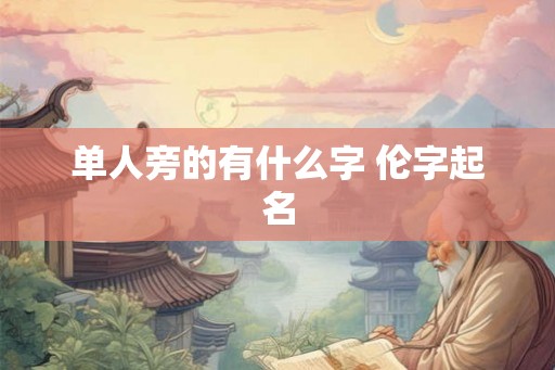 单人旁的有什么字 伦字起名