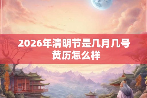 2026年清明节是几月几号  黄历怎么样