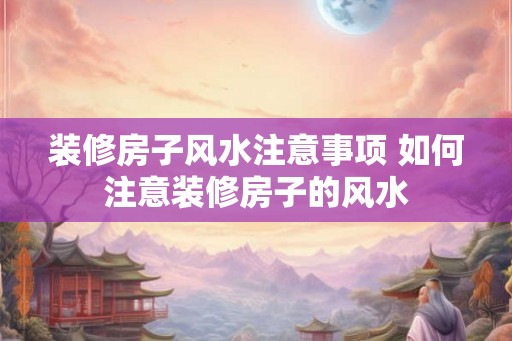 装修房子风水注意事项 如何注意装修房子的风水