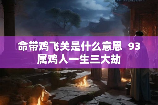 命带鸡飞关是什么意思  93属鸡人一生三大劫
