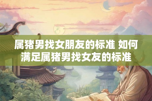 属猪男找女朋友的标准 如何满足属猪男找女友的标准