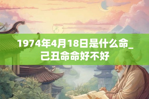 1974年4月18日是什么命_己丑命命好不好