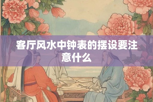 客厅风水中钟表的摆设要注意什么