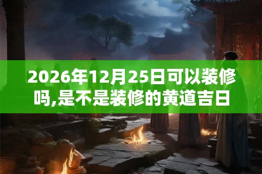 2026年12月25日可以装修吗,是不是装修的黄道吉日