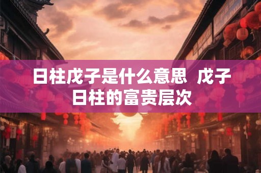 日柱戊子是什么意思  戊子日柱的富贵层次