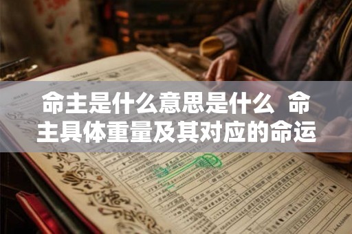 命主是什么意思是什么  命主具体重量及其对应的命运