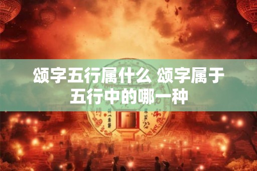 颂字五行属什么 颂字属于五行中的哪一种