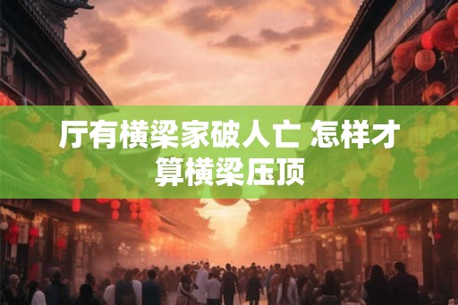 厅有横梁家破人亡 怎样才算横梁压顶