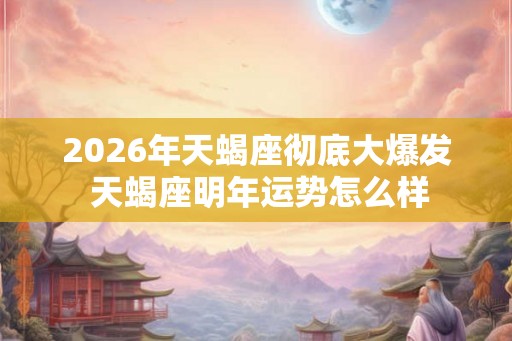 2026年天蝎座彻底大爆发 天蝎座明年运势怎么样