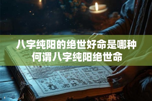 八字纯阳的绝世好命是哪种 何谓八字纯阳绝世命 八字纯阳的绝世好命是哪种 何谓八字纯阳绝世命