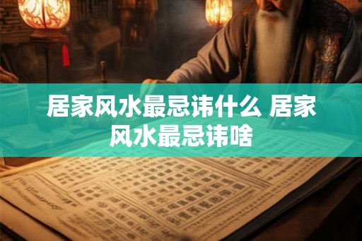 居家风水最忌讳什么 居家风水最忌讳啥