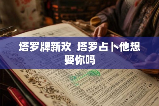 塔罗牌新欢  塔罗占卜他想娶你吗