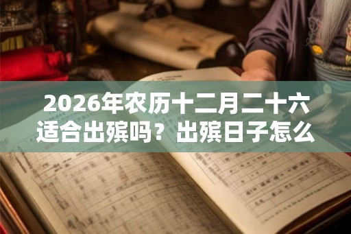 2026年农历十二月二十六适合出殡吗？出殡日子怎么看？