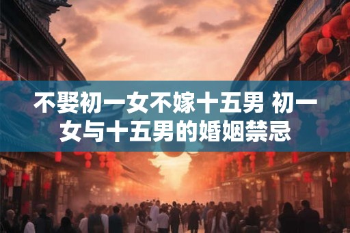 不娶初一女不嫁十五男 初一女与十五男的婚姻禁忌