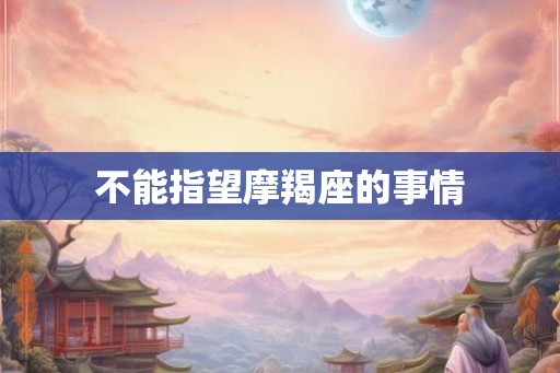 不能指望摩羯座的事情