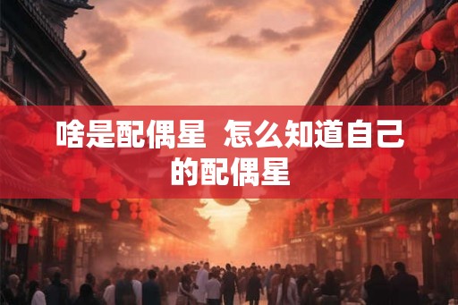 啥是配偶星  怎么知道自己的配偶星