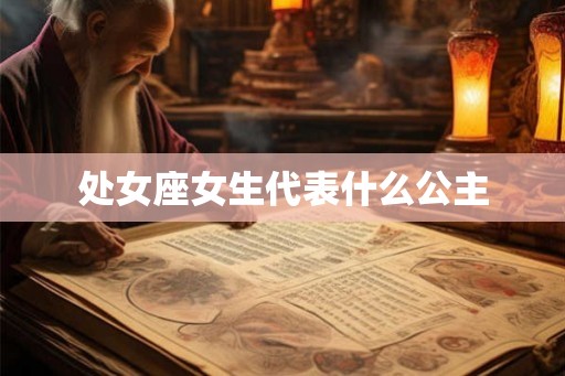 处女座女生代表什么公主 处女座女生代表什么公主