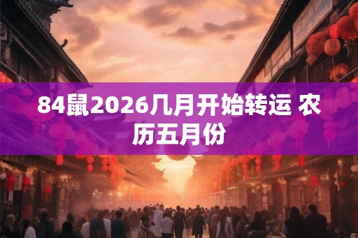 84鼠2026几月开始转运 农历五月份