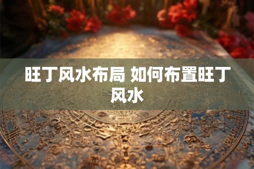 旺丁风水布局 如何布置旺丁风水