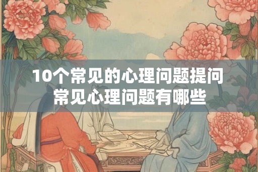 10个常见的心理问题提问 常见心理问题有哪些