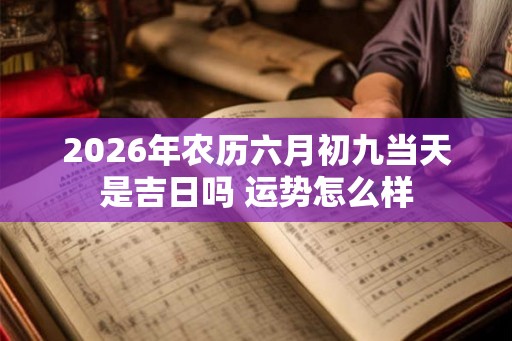 2026年农历六月初九当天是吉日吗 运势怎么样